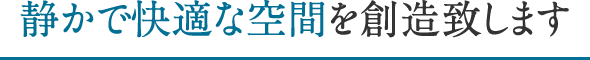 静かで快適な空間を創造致します