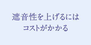 遮音性を上げるにはコストがかかる