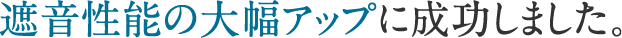 遮音性の大幅アップに成功しました。